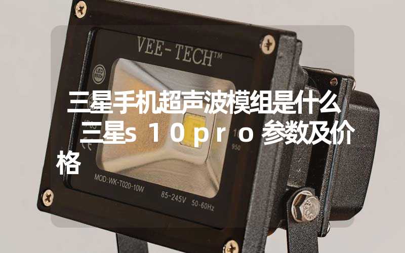 三星手机超声波模组是什么 三星s10pro参数及价格